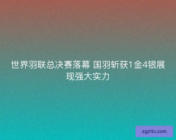 世界羽联总决赛落幕 国羽斩获1金4银展现强大实力