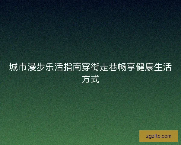 城市漫步乐活指南穿街走巷畅享健康生活方式