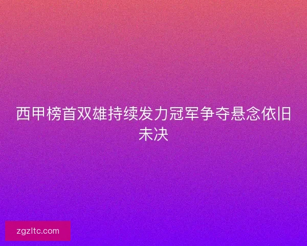 西甲榜首双雄持续发力冠军争夺悬念依旧未决