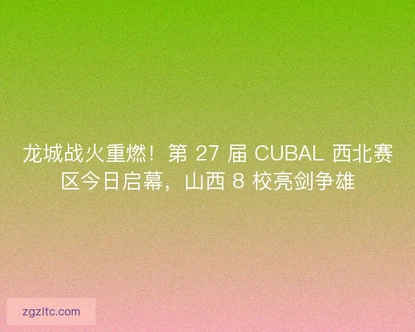 龙城战火重燃！第 27 届 CUBAL 西北赛区今日启幕，山西 8 校亮剑争雄