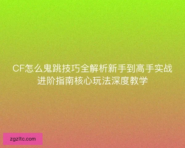 CF怎么鬼跳技巧全解析新手到高手实战进阶指南核心玩法深度教学