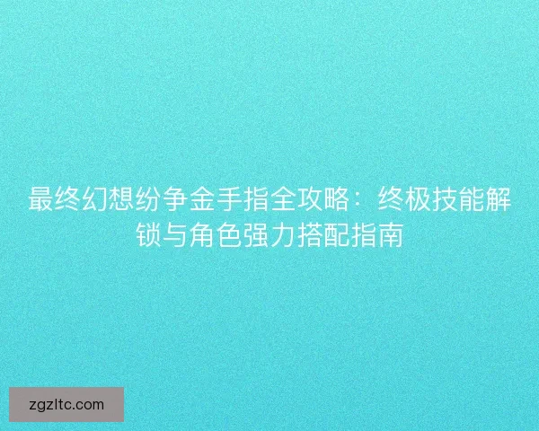 最终幻想纷争金手指全攻略：终极技能解锁与角色强力搭配指南